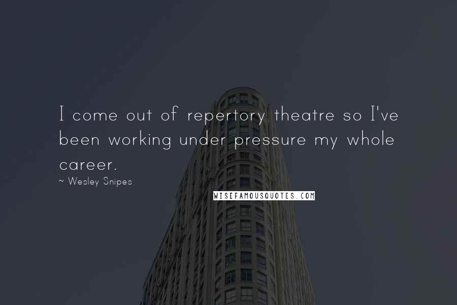 Wesley Snipes Quotes: I come out of repertory theatre so I've been working under pressure my whole career.