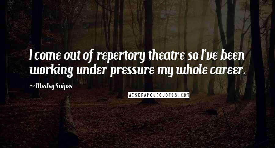 Wesley Snipes Quotes: I come out of repertory theatre so I've been working under pressure my whole career.