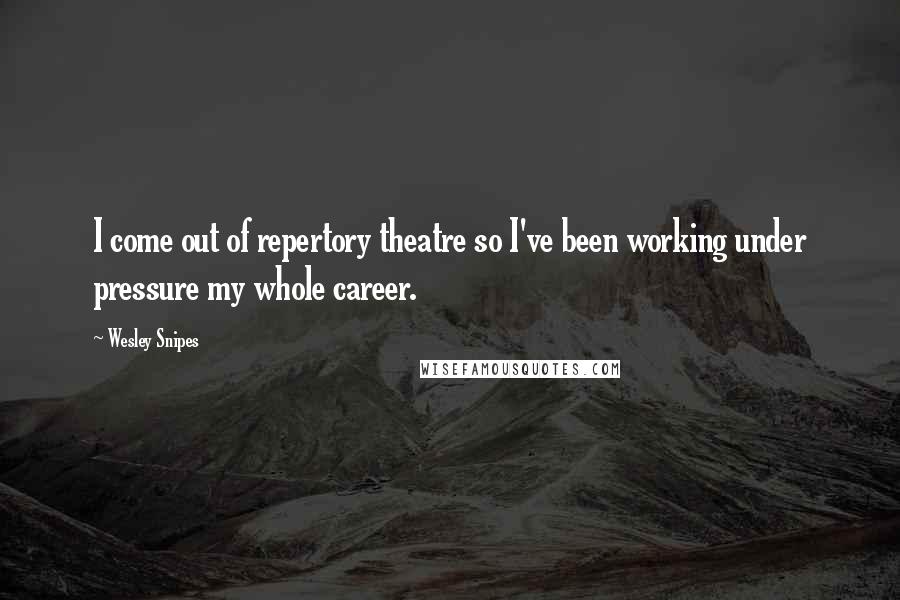 Wesley Snipes Quotes: I come out of repertory theatre so I've been working under pressure my whole career.