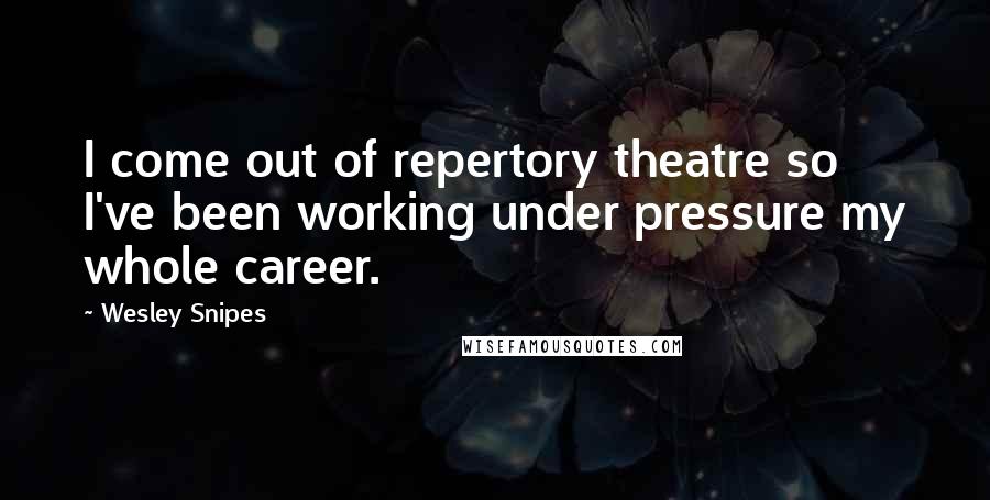 Wesley Snipes Quotes: I come out of repertory theatre so I've been working under pressure my whole career.