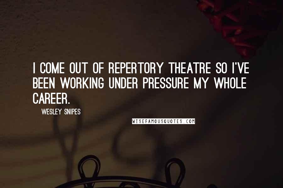 Wesley Snipes Quotes: I come out of repertory theatre so I've been working under pressure my whole career.