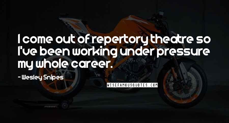 Wesley Snipes Quotes: I come out of repertory theatre so I've been working under pressure my whole career.