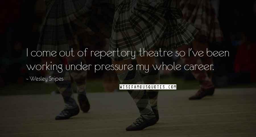 Wesley Snipes Quotes: I come out of repertory theatre so I've been working under pressure my whole career.
