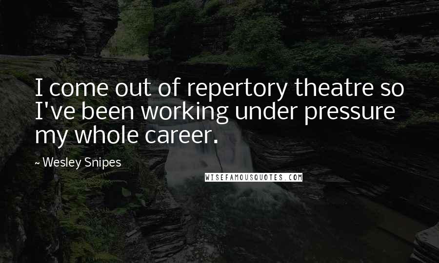 Wesley Snipes Quotes: I come out of repertory theatre so I've been working under pressure my whole career.