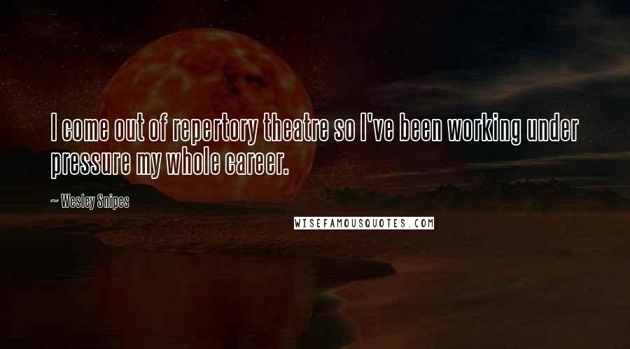 Wesley Snipes Quotes: I come out of repertory theatre so I've been working under pressure my whole career.