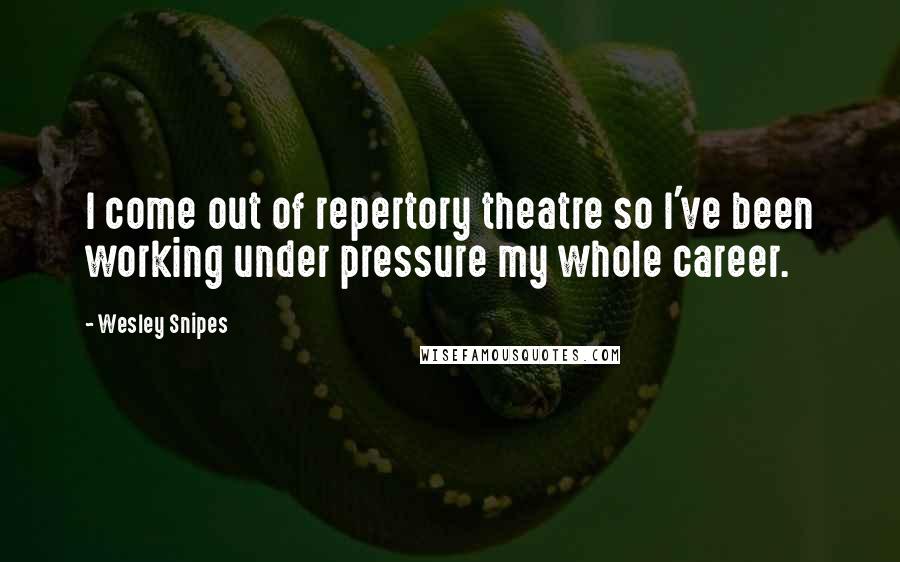 Wesley Snipes Quotes: I come out of repertory theatre so I've been working under pressure my whole career.