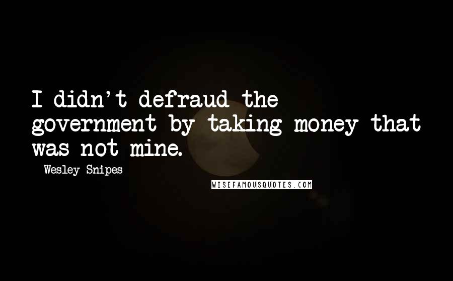 Wesley Snipes Quotes: I didn't defraud the government by taking money that was not mine.