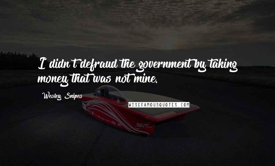 Wesley Snipes Quotes: I didn't defraud the government by taking money that was not mine.