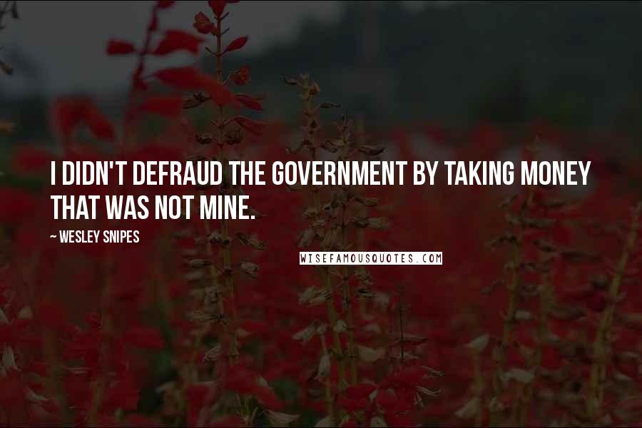 Wesley Snipes Quotes: I didn't defraud the government by taking money that was not mine.