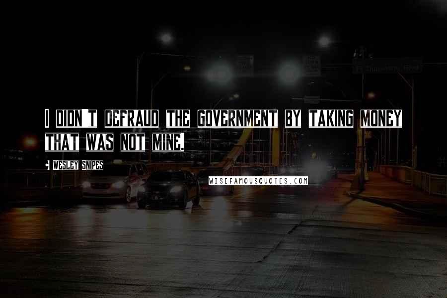 Wesley Snipes Quotes: I didn't defraud the government by taking money that was not mine.