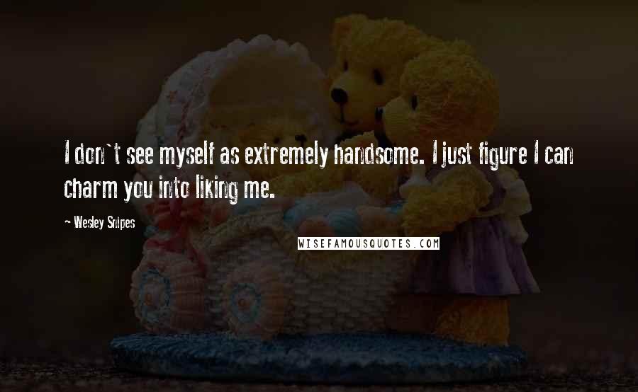 Wesley Snipes Quotes: I don't see myself as extremely handsome. I just figure I can charm you into liking me.