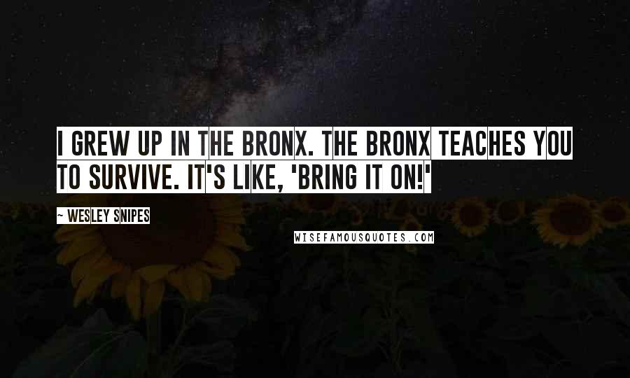 Wesley Snipes Quotes: I grew up in the Bronx. The Bronx teaches you to survive. It's like, 'Bring it on!'
