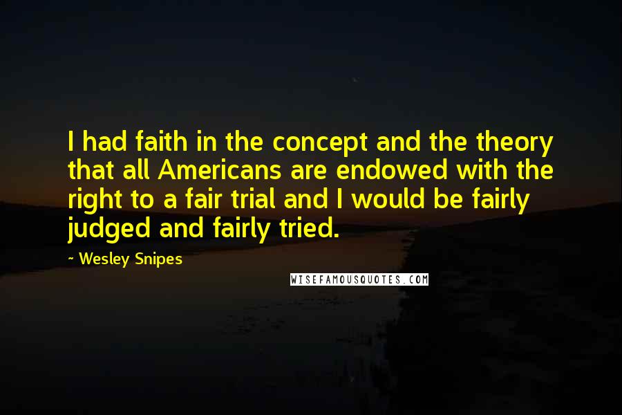 Wesley Snipes Quotes: I had faith in the concept and the theory that all Americans are endowed with the right to a fair trial and I would be fairly judged and fairly tried.