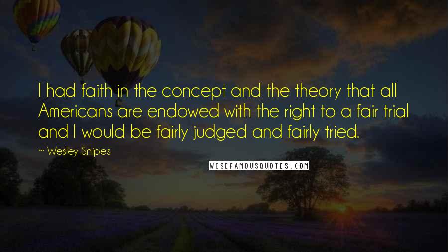 Wesley Snipes Quotes: I had faith in the concept and the theory that all Americans are endowed with the right to a fair trial and I would be fairly judged and fairly tried.