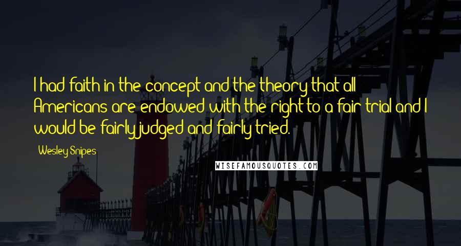 Wesley Snipes Quotes: I had faith in the concept and the theory that all Americans are endowed with the right to a fair trial and I would be fairly judged and fairly tried.