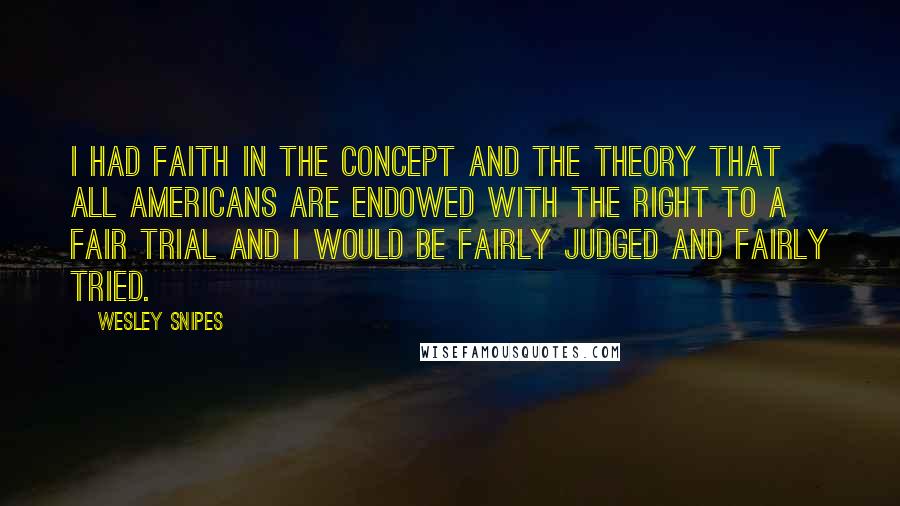 Wesley Snipes Quotes: I had faith in the concept and the theory that all Americans are endowed with the right to a fair trial and I would be fairly judged and fairly tried.