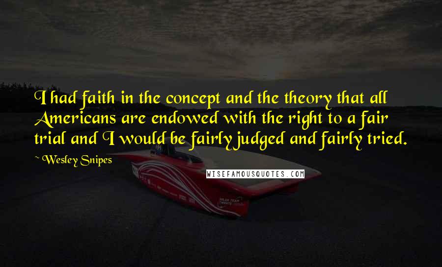 Wesley Snipes Quotes: I had faith in the concept and the theory that all Americans are endowed with the right to a fair trial and I would be fairly judged and fairly tried.