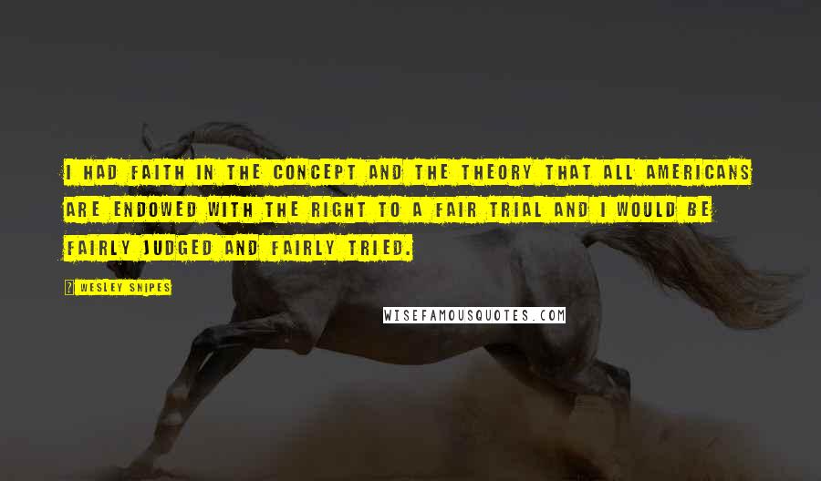 Wesley Snipes Quotes: I had faith in the concept and the theory that all Americans are endowed with the right to a fair trial and I would be fairly judged and fairly tried.