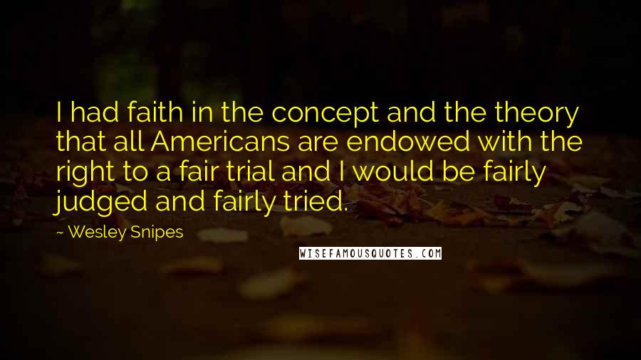 Wesley Snipes Quotes: I had faith in the concept and the theory that all Americans are endowed with the right to a fair trial and I would be fairly judged and fairly tried.