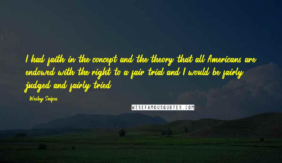 Wesley Snipes Quotes: I had faith in the concept and the theory that all Americans are endowed with the right to a fair trial and I would be fairly judged and fairly tried.