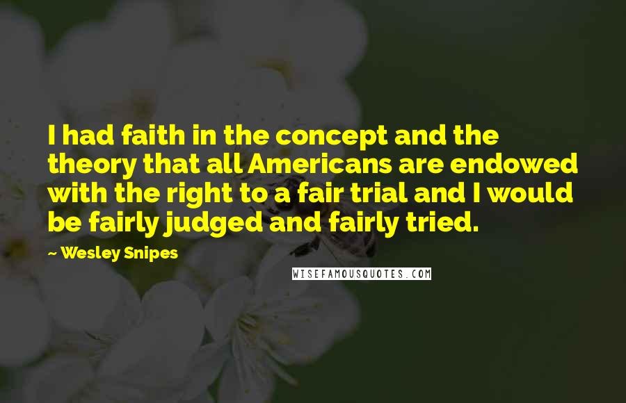 Wesley Snipes Quotes: I had faith in the concept and the theory that all Americans are endowed with the right to a fair trial and I would be fairly judged and fairly tried.