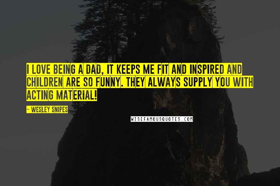 Wesley Snipes Quotes: I love being a dad, it keeps me fit and inspired and children are so funny. They always supply you with acting material!