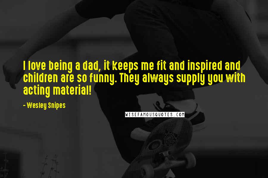 Wesley Snipes Quotes: I love being a dad, it keeps me fit and inspired and children are so funny. They always supply you with acting material!