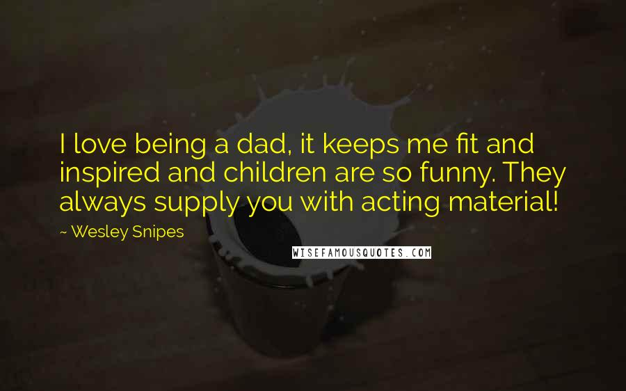 Wesley Snipes Quotes: I love being a dad, it keeps me fit and inspired and children are so funny. They always supply you with acting material!