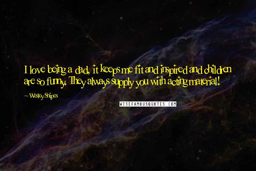 Wesley Snipes Quotes: I love being a dad, it keeps me fit and inspired and children are so funny. They always supply you with acting material!