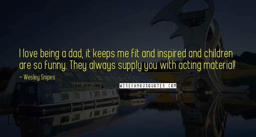 Wesley Snipes Quotes: I love being a dad, it keeps me fit and inspired and children are so funny. They always supply you with acting material!