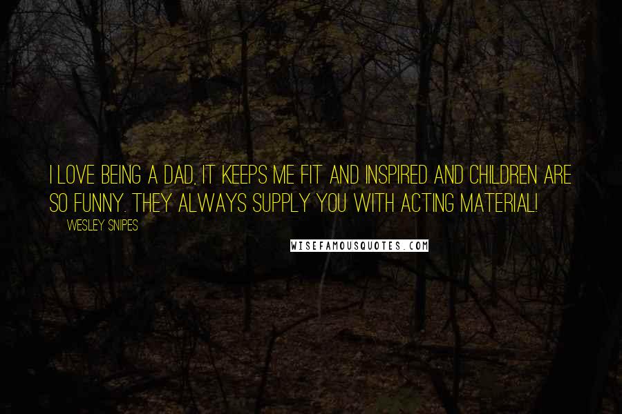 Wesley Snipes Quotes: I love being a dad, it keeps me fit and inspired and children are so funny. They always supply you with acting material!