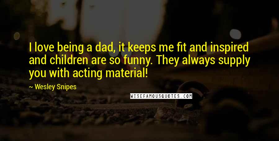 Wesley Snipes Quotes: I love being a dad, it keeps me fit and inspired and children are so funny. They always supply you with acting material!