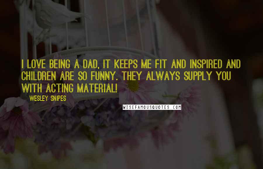 Wesley Snipes Quotes: I love being a dad, it keeps me fit and inspired and children are so funny. They always supply you with acting material!