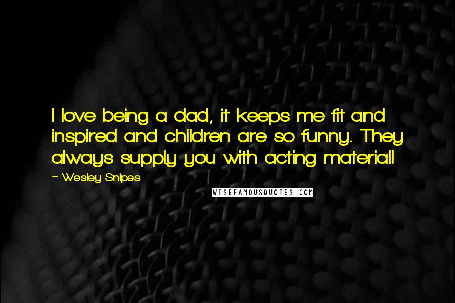 Wesley Snipes Quotes: I love being a dad, it keeps me fit and inspired and children are so funny. They always supply you with acting material!