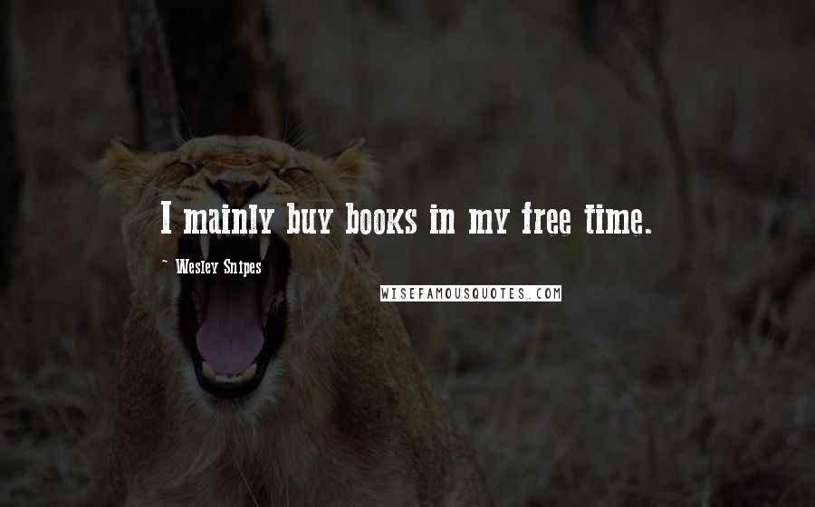 Wesley Snipes Quotes: I mainly buy books in my free time.