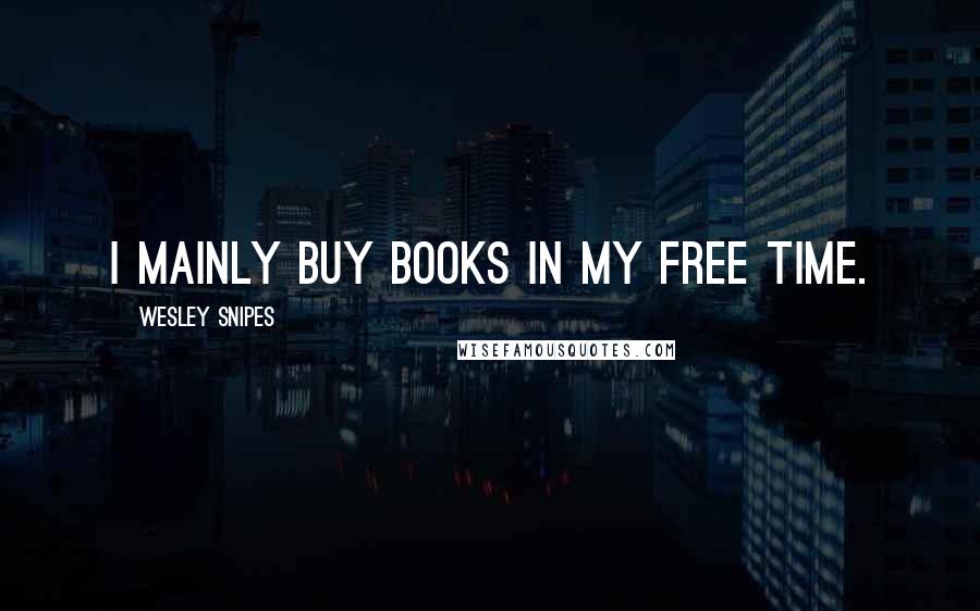 Wesley Snipes Quotes: I mainly buy books in my free time.