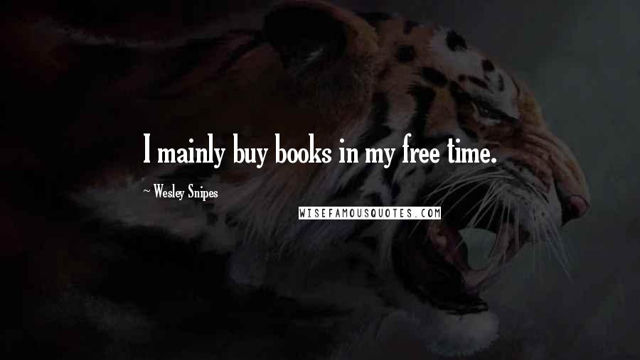 Wesley Snipes Quotes: I mainly buy books in my free time.