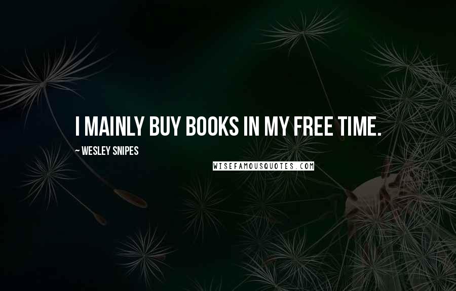 Wesley Snipes Quotes: I mainly buy books in my free time.