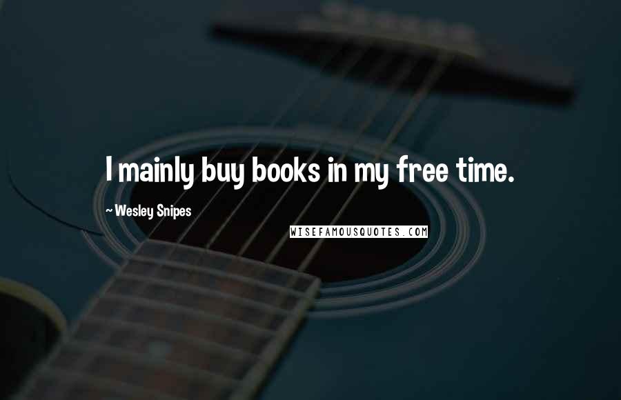 Wesley Snipes Quotes: I mainly buy books in my free time.