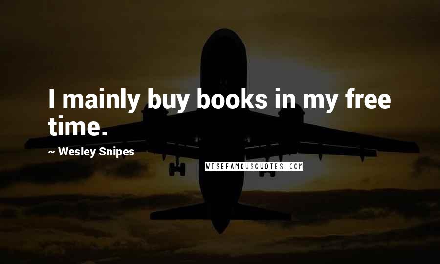 Wesley Snipes Quotes: I mainly buy books in my free time.