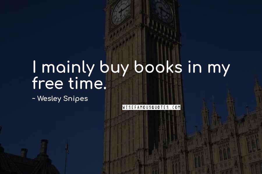 Wesley Snipes Quotes: I mainly buy books in my free time.