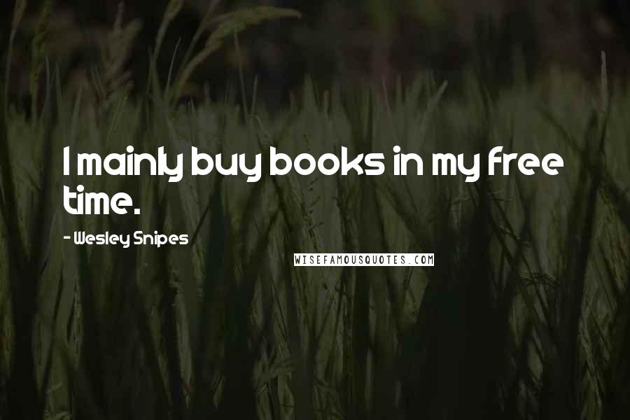 Wesley Snipes Quotes: I mainly buy books in my free time.