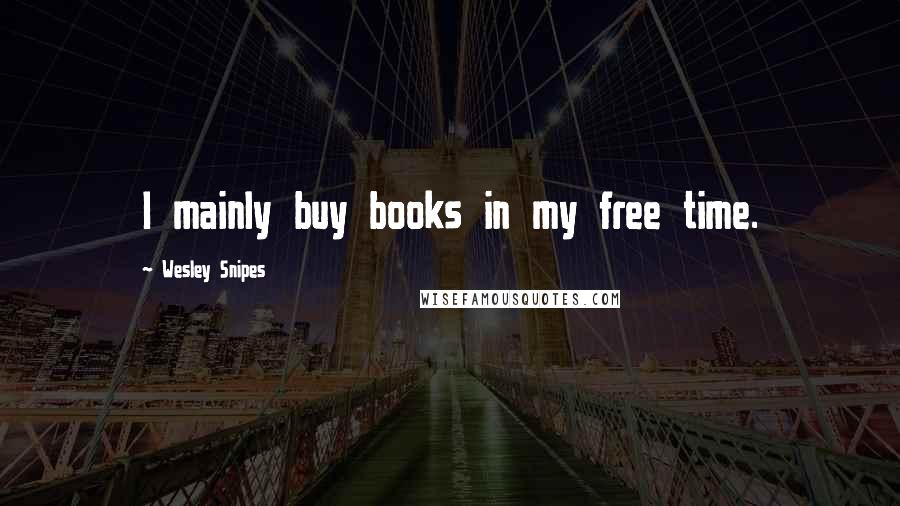 Wesley Snipes Quotes: I mainly buy books in my free time.