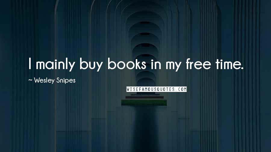 Wesley Snipes Quotes: I mainly buy books in my free time.