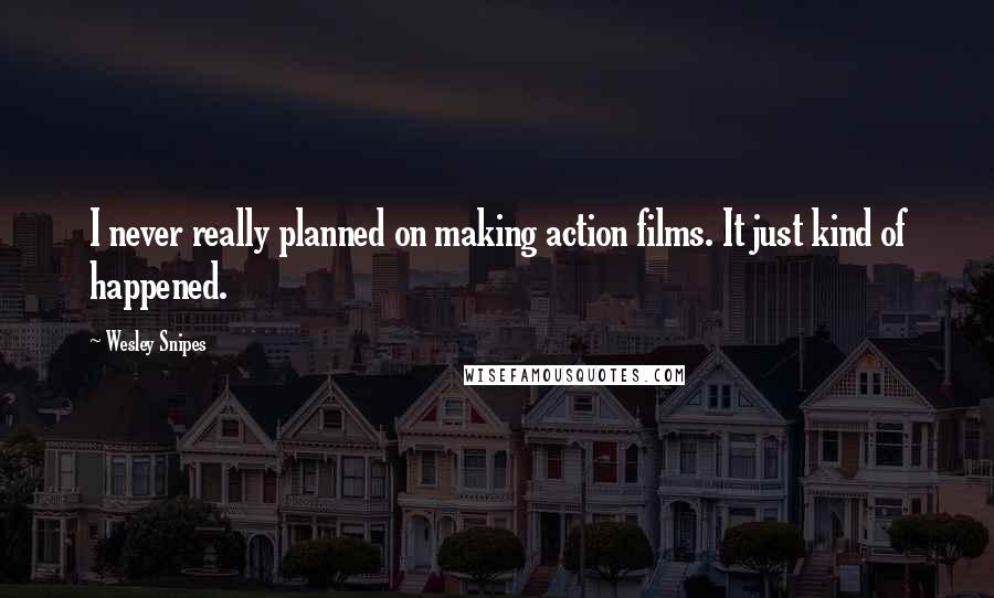 Wesley Snipes Quotes: I never really planned on making action films. It just kind of happened.