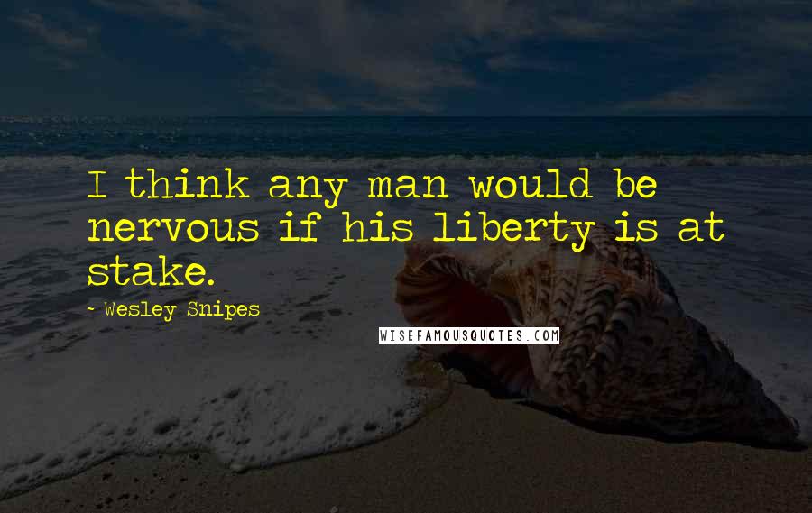 Wesley Snipes Quotes: I think any man would be nervous if his liberty is at stake.