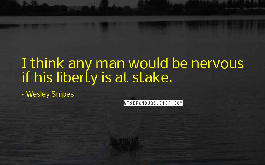 Wesley Snipes Quotes: I think any man would be nervous if his liberty is at stake.