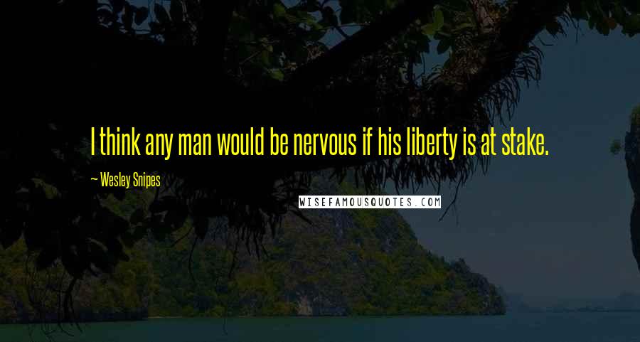 Wesley Snipes Quotes: I think any man would be nervous if his liberty is at stake.