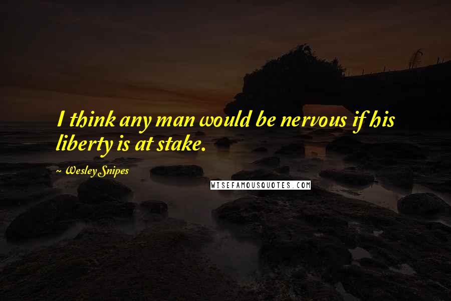 Wesley Snipes Quotes: I think any man would be nervous if his liberty is at stake.