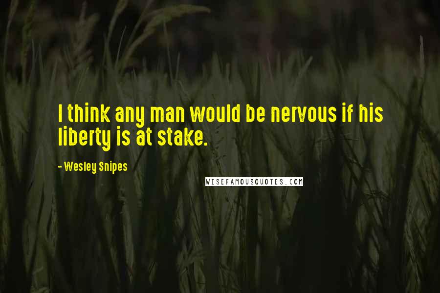 Wesley Snipes Quotes: I think any man would be nervous if his liberty is at stake.